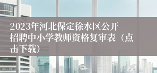 2023年河北保定徐水区公开招聘中小学教师资格复审表（点击下载）