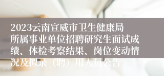 2023云南宣威市卫生健康局所属事业单位招聘研究生面试成绩、体检考察结果、岗位变动情况及拟录（聘）用人员公告