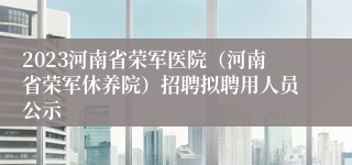 2023河南省荣军医院（河南省荣军休养院）招聘拟聘用人员公示