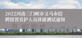 2022河南三门峡市义马市招聘留置看护人员体能测试通知