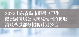 2023山东青岛市即墨区卫生健康局所属公立医院校园招聘取消及核减部分招聘计划公告