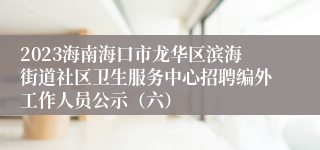 2023海南海口市龙华区滨海街道社区卫生服务中心招聘编外工作人员公示（六）