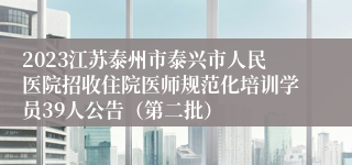 2023江苏泰州市泰兴市人民医院招收住院医师规范化培训学员39人公告（第二批）