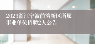 2023浙江宁波前湾新区所属事业单位招聘2人公告