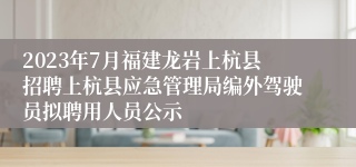 2023年7月福建龙岩上杭县招聘上杭县应急管理局编外驾驶员拟聘用人员公示