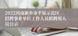 2022河南新乡市平原示范区招聘事业单位工作人员拟聘用人员公示