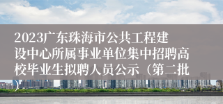 2023广东珠海市公共工程建设中心所属事业单位集中招聘高校毕业生拟聘人员公示（第二批）