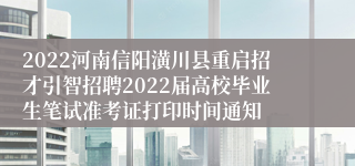 2022河南信阳潢川县重启招才引智招聘2022届高校毕业生笔试准考证打印时间通知