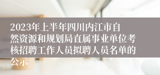 2023年上半年四川内江市自然资源和规划局直属事业单位考核招聘工作人员拟聘人员名单的公示