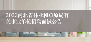 2023河北省林业和草原局有关事业单位招聘面试公告