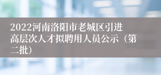 2022河南洛阳市老城区引进高层次人才拟聘用人员公示（第二批）
