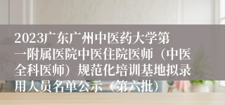2023广东广州中医药大学第一附属医院中医住院医师（中医全科医师）规范化培训基地拟录用人员名单公示（第六批）