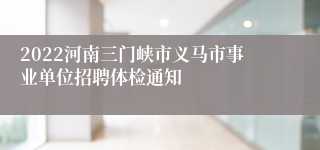 2022河南三门峡市义马市事业单位招聘体检通知