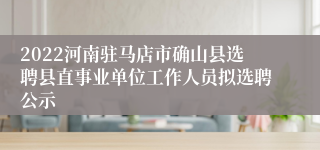 2022河南驻马店市确山县选聘县直事业单位工作人员拟选聘公示