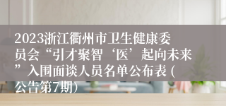 2023浙江衢州市卫生健康委员会“引才聚智‘医’起向未来”入围面谈人员名单公布表 (公告第7期）