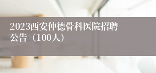 2023西安仲德骨科医院招聘公告（100人）