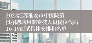 2023江苏淮安市中医院第二批招聘聘用制专技人员岗位代码16-19面试具体安排和名单公告