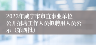 2023年咸宁市市直事业单位公开招聘工作人员拟聘用人员公示（第四批）