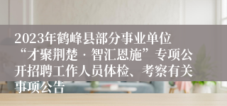 2023年鹤峰县部分事业单位“才聚荆楚•智汇恩施”专项公开招聘工作人员体检、考察有关事项公告