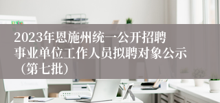 2023年恩施州统一公开招聘事业单位工作人员拟聘对象公示（第七批）