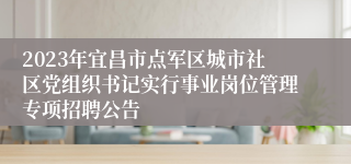 2023年宜昌市点军区城市社区党组织书记实行事业岗位管理专项招聘公告