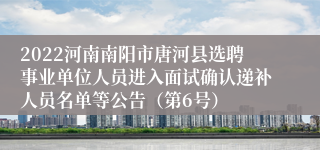 2022河南南阳市唐河县选聘事业单位人员进入面试确认递补人员名单等公告（第6号）