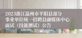 2023浙江温州市平阳县部分事业单位统一招聘县融媒休中心面试（技能测试）公告