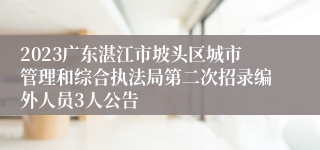 2023广东湛江市坡头区城市管理和综合执法局第二次招录编外人员3人公告