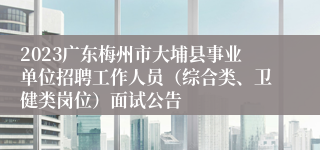 2023广东梅州市大埔县事业单位招聘工作人员（综合类、卫健类岗位）面试公告