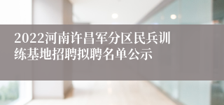 2022河南许昌军分区民兵训练基地招聘拟聘名单公示