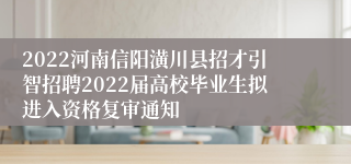 2022河南信阳潢川县招才引智招聘2022届高校毕业生拟进入资格复审通知
