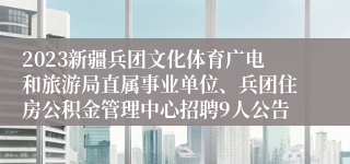 2023新疆兵团文化体育广电和旅游局直属事业单位、兵团住房公积金管理中心招聘9人公告