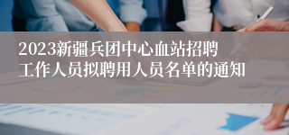 2023新疆兵团中心血站招聘工作人员拟聘用人员名单的通知