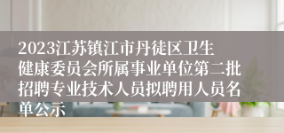 2023江苏镇江市丹徒区卫生健康委员会所属事业单位第二批招聘专业技术人员拟聘用人员名单公示