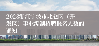 2023浙江宁波市北仑区（开发区）事业编制招聘报名人数的通知