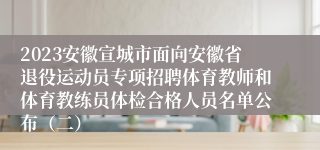 2023安徽宣城市面向安徽省退役运动员专项招聘体育教师和体育教练员体检合格人员名单公布（二）