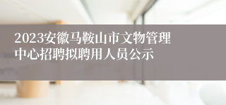 2023安徽马鞍山市文物管理中心招聘拟聘用人员公示