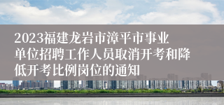 2023福建龙岩市漳平市事业单位招聘工作人员取消开考和降低开考比例岗位的通知