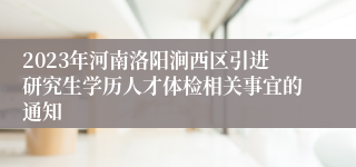 2023年河南洛阳涧西区引进研究生学历人才体检相关事宜的通知