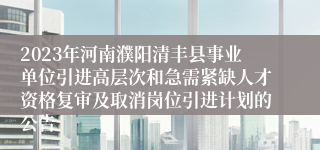 2023年河南濮阳清丰县事业单位引进高层次和急需紧缺人才资格复审及取消岗位引进计划的公告