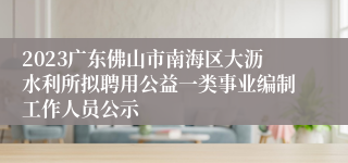 2023广东佛山市南海区大沥水利所拟聘用公益一类事业编制工作人员公示