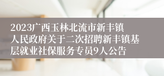 2023广西玉林北流市新丰镇人民政府关于二次招聘新丰镇基层就业社保服务专员9人公告