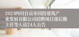 2023四川自贡市国投建筑产业发展有限公司招聘项目部后勤主任等人员24人公告