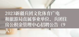 2023新疆兵团文化体育广电和旅游局直属事业单位、兵团住房公积金管理中心招聘公告（9人）