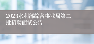 2023水利部综合事业局第二批招聘面试公告