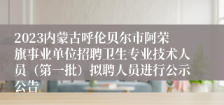 2023内蒙古呼伦贝尔市阿荣旗事业单位招聘卫生专业技术人员（第一批）拟聘人员进行公示公告