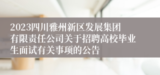 2023四川雅州新区发展集团有限责任公司关于招聘高校毕业生面试有关事项的公告