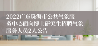 2022广东珠海市公共气象服务中心面向博士研究生招聘气象服务人员2人公告