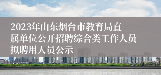 2023年山东烟台市教育局直属单位公开招聘综合类工作人员拟聘用人员公示