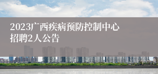 2023广西疾病预防控制中心招聘2人公告